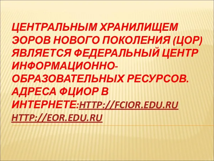 ЦЕНТРАЛЬНЫМ ХРАНИЛИЩЕМ ЭОРОВ НОВОГО ПОКОЛЕНИЯ (ЦОР) ЯВЛЯЕТСЯ ФЕДЕРАЛЬНЫЙ ЦЕНТР ИНФОРМАЦИОННО-ОБРАЗОВАТЕЛЬНЫХ РЕСУРСОВ. АДРЕСА ФЦИОР В ИНТЕРНЕТЕ:HTTP://FCIOR.EDU.RU HTTP://EOR.EDU.RU