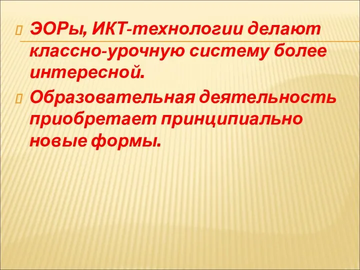 ЭОРы, ИКТ-технологии делают классно-урочную систему более интересной. Образовательная деятельность приобретает принципиально новые формы.