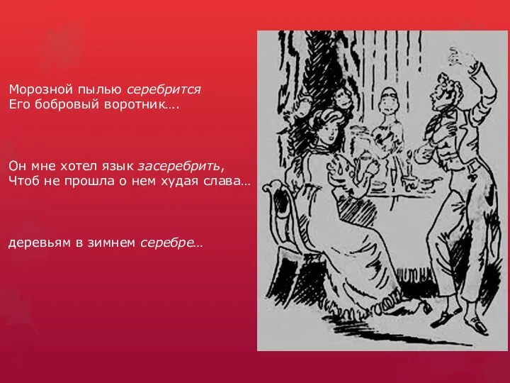 Морозной пылью серебрится Его бобровый воротник…. Он мне хотел язык засеребрить,