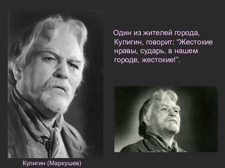 Один из жителей города, Кулигин, говорит: “Жестокие нравы, сударь, в нашем городе, жестокие!”. Кулигин (Маркушев)