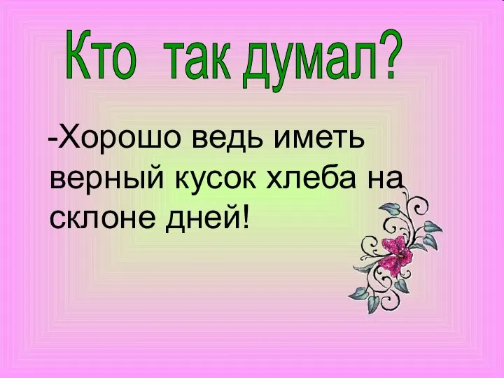 -Хорошо ведь иметь верный кусок хлеба на склоне дней! Кто так думал?