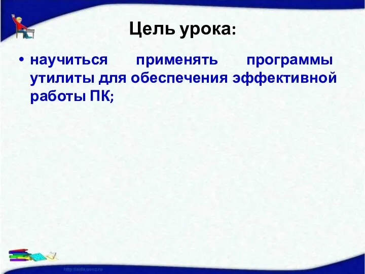 Цель урока: научиться применять программы утилиты для обеспечения эффективной работы ПК;