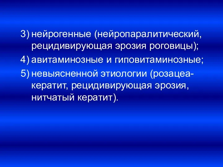 нейрогенные (нейропаралитический, рецидивирующая эрозия роговицы); авитаминозные и гиповитаминозные; невыясненной этиологии (розацеа-кератит, рецидивирующая эрозия, нитчатый кератит).