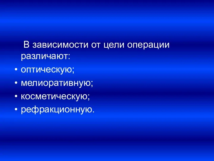 В зависимости от цели операции различают: оптическую; мелиоративную; косметическую; рефракционную.