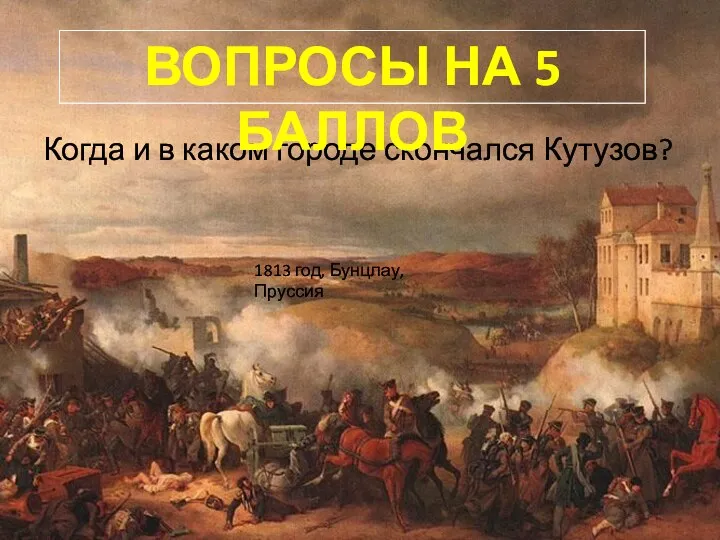 Когда и в каком городе скончался Кутузов? Вопросы на 5 баллов 1813 год, Бунцлау, Пруссия