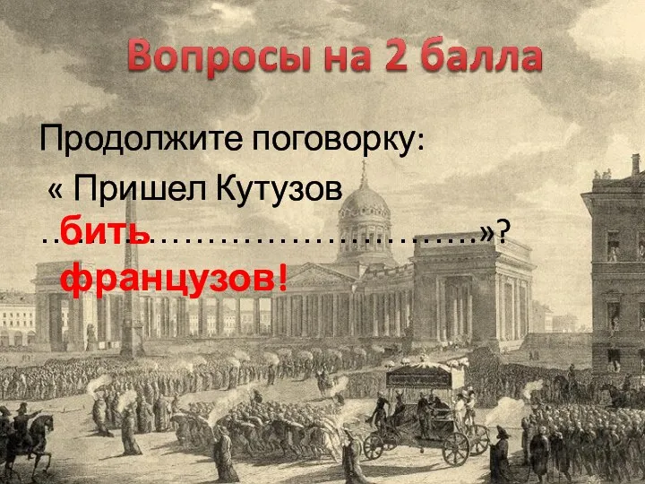 Продолжите поговорку: « Пришел Кутузов ……………………………….»? бить французов!