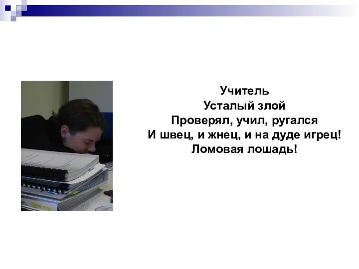 Учитель Усталый злой Проверял, учил, ругался И швец, и жнец, и на дуде игрец! Ломовая лошадь!