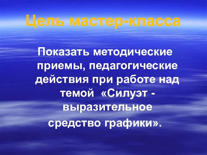 Цель мастер-класса Показать методические приемы, педагогические действия при работе над темой «Силуэт - выразительное средство графики».