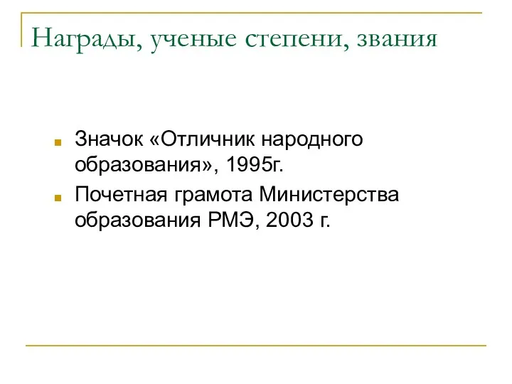 Награды, ученые степени, звания Значок «Отличник народного образования», 1995г. Почетная грамота Министерства образования РМЭ, 2003 г.