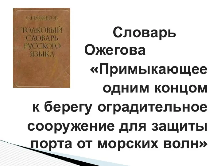 Словарь Ожегова «Примыкающее одним концом к берегу оградительное сооружение для защиты порта от морских волн»