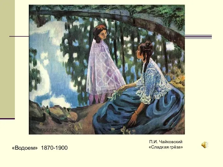 «Водоем» 1870-1900 П.И. Чайковский «Сладкая грёза»