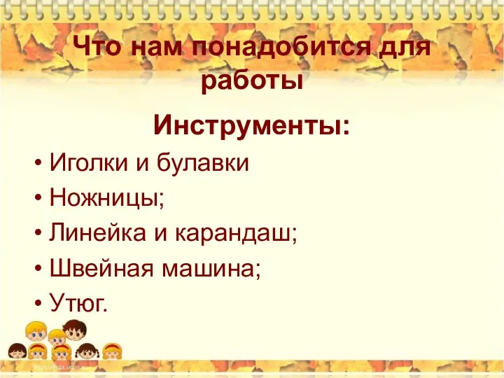 Что нам понадобится для работы Инструменты: Иголки и булавки Ножницы; Линейка и карандаш; Швейная машина; Утюг.