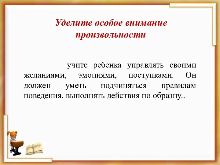 Уделите особое внимание произвольности учите ребенка управлять своими желаниями, эмоциями, поступками.