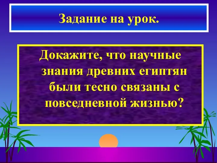 Докажите, что научные знания древних египтян были тесно связаны с повседневной жизнью? Задание на урок.