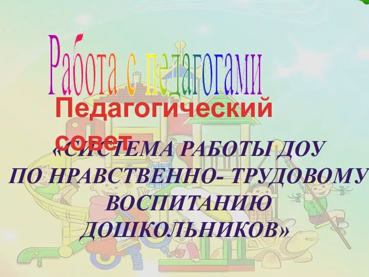 Работа с педагогами «Система работы доу по нравственно- трудовому воспитанию дошкольников» Педагогический совет