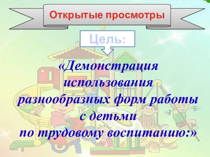 Открытые просмотры Цель: «Демонстрация использования разнообразных форм работы с детьми по трудовому воспитанию:»