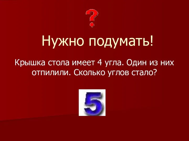 Нужно подумать! Крышка стола имеет 4 угла. Один из них отпилили. Сколько углов стало?