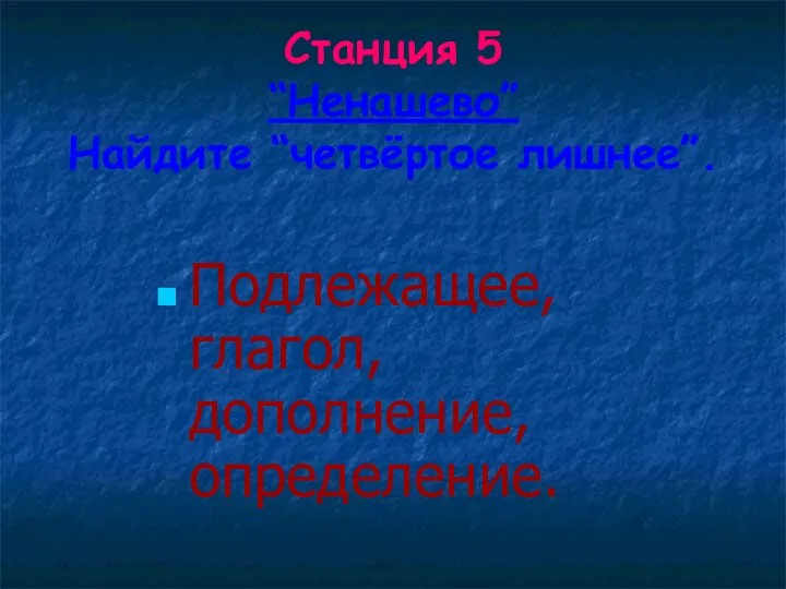 Станция 5 “Ненашево” Найдите “четвёртое лишнее”. Подлежащее, глагол, дополнение, определение.