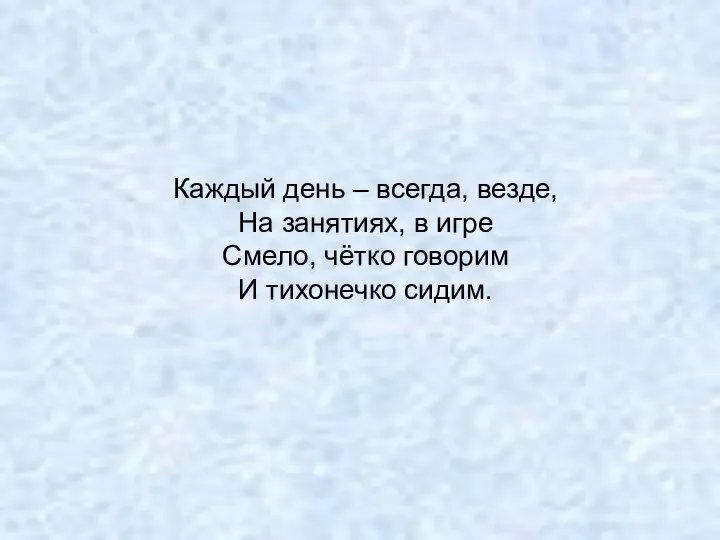 Каждый день – всегда, везде, На занятиях, в игре Смело, чётко говорим И тихонечко сидим.