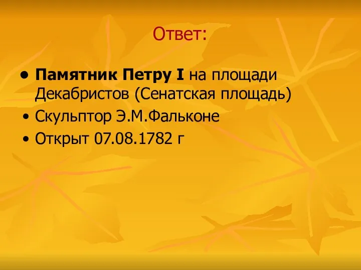 Ответ: Памятник Петру I на площади Декабристов (Сенатская площадь) Скульптор Э.М.Фальконе Открыт 07.08.1782 г