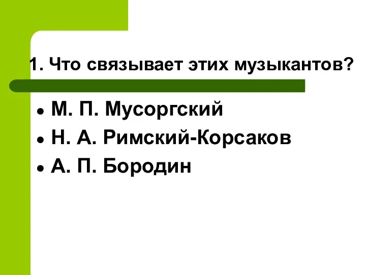 1. Что связывает этих музыкантов? М. П. Мусоргский Н. А. Римский-Корсаков А. П. Бородин