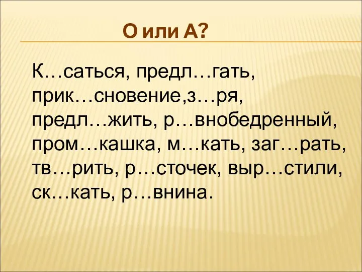 К…саться, предл…гать, прик…сновение,з…ря, предл…жить, р…внобедренный, пром…кашка, м…кать, заг…рать, тв…рить, р…сточек, выр…стили, ск…кать, р…внина. О или А?