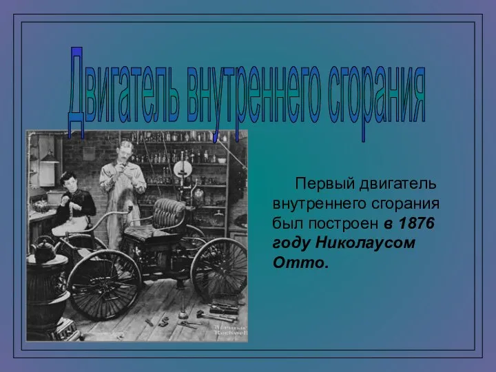 Первый двигатель внутреннего сгорания был построен в 1876 году Николаусом Отто. Двигатель внутреннего сгорания