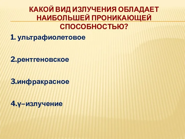 КАКОЙ ВИД ИЗЛУЧЕНИЯ ОБЛАДАЕТ НАИБОЛЬШЕЙ ПРОНИКАЮЩЕЙ СПОСОБНОСТЬЮ? 1. ультрафиолетовое 2.рентгеновское 3.инфракрасное 4.γ–излучение