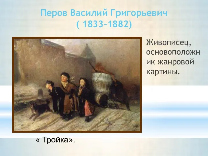Перов Василий Григорьевич ( 1833-1882) Живописец, основоположник жанровой картины. « Тройка».