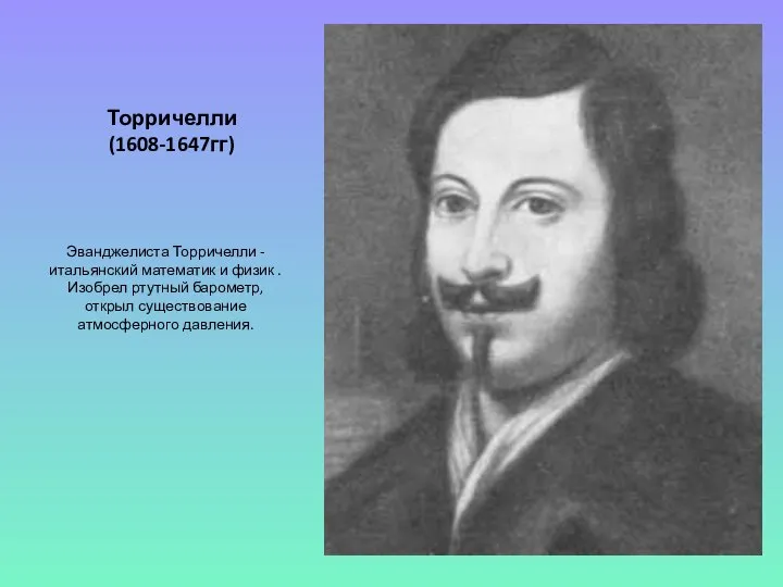 Торричелли (1608-1647гг) Эванджелиста Торричелли -итальянский математик и физик . Изобрел ртутный барометр, открыл существование атмосферного давления.