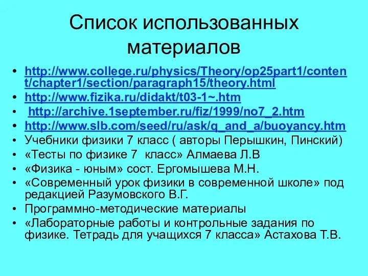 Список использованных материалов http://www.college.ru/physics/Theory/op25part1/content/chapter1/section/paragraph15/theory.html http://www.fizika.ru/didakt/t03-1~.htm http://archive.1september.ru/fiz/1999/no7_2.htm http://www.slb.com/seed/ru/ask/q_and_a/buoyancy.htm Учебники физики 7 класс