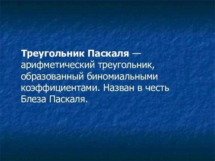 Треугольник Паскаля — арифметический треугольник, образованный биномиальными коэффициентами. Назван в честь Блеза Паскаля.