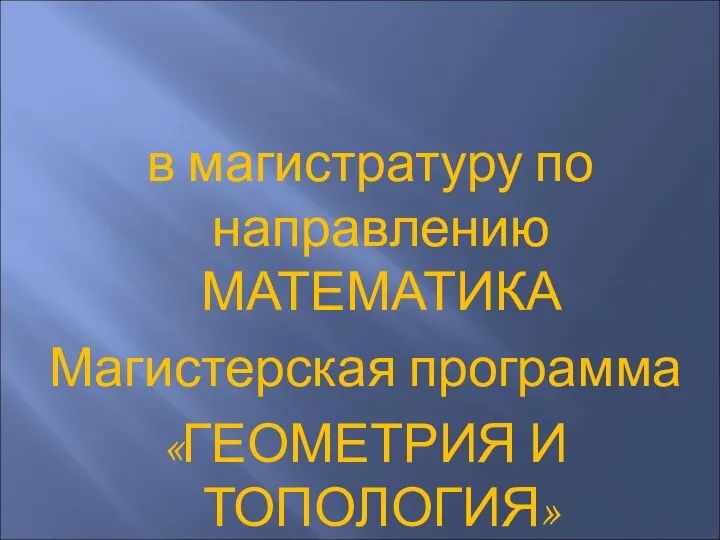 в магистратуру по направлению МАТЕМАТИКА Магистерская программа «ГЕОМЕТРИЯ И ТОПОЛОГИЯ»