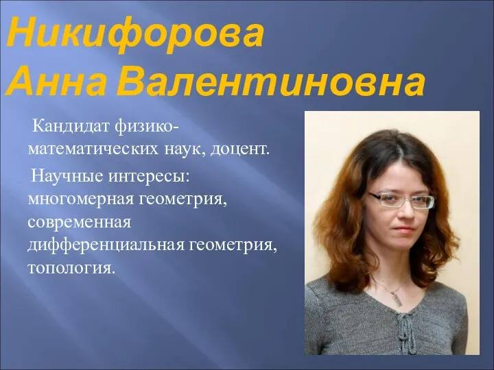 Никифорова Анна Валентиновна Кандидат физико-математических наук, доцент. Научные интересы: многомерная геометрия, современная дифференциальная геометрия, топология.