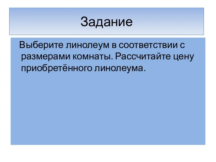 Задание Выберите линолеум в соответствии с размерами комнаты. Рассчитайте цену приобретённого линолеума.