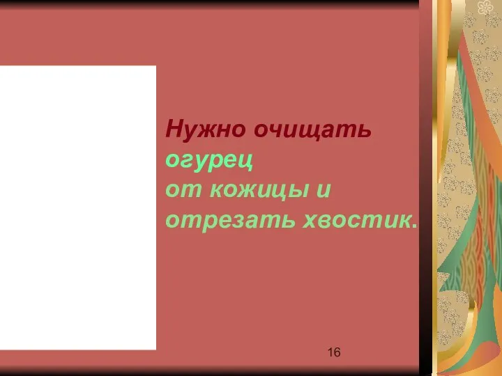 Нужно очищать огурец от кожицы и отрезать хвостик.