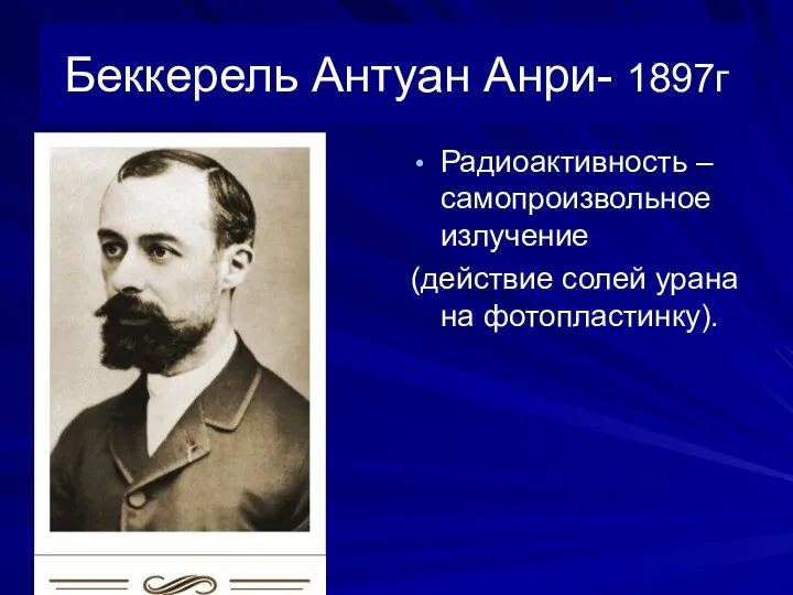 Беккерель Антуан Анри- 1897г Радиоактивность – самопроизвольное излучение (действие солей урана на фотопластинку).