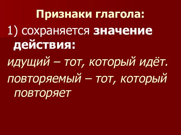 Признаки глагола: 1) сохраняется значение действия: идущий – тот, который идёт. повторяемый – тот, который повторяет