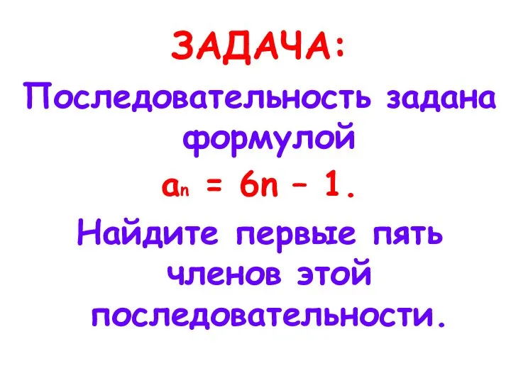 ЗАДАЧА: Последовательность задана формулой an = 6n – 1. Найдите первые пять членов этой последовательности.