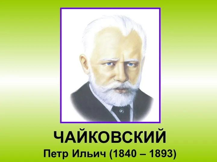 ЧАЙКОВСКИЙ Петр Ильич (1840 – 1893)