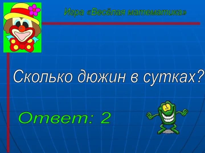 Сколько дюжин в сутках? Ответ: 2 Игра «Весёлая математика»