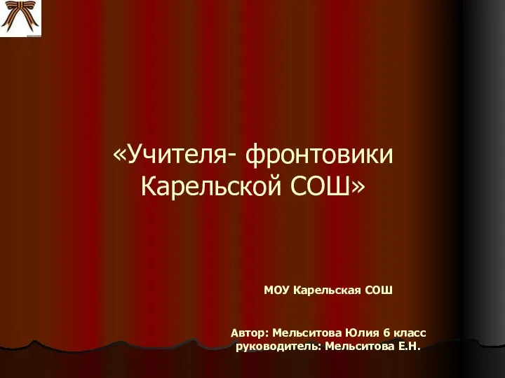 «Учителя- фронтовики Карельской СОШ» МОУ Карельская СОШ Автор: Мельситова Юлия 6 класс руководитель: Мельситова Е.Н.