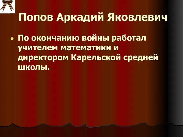 Попов Аркадий Яковлевич По окончанию войны работал учителем математики и директором Карельской средней школы.