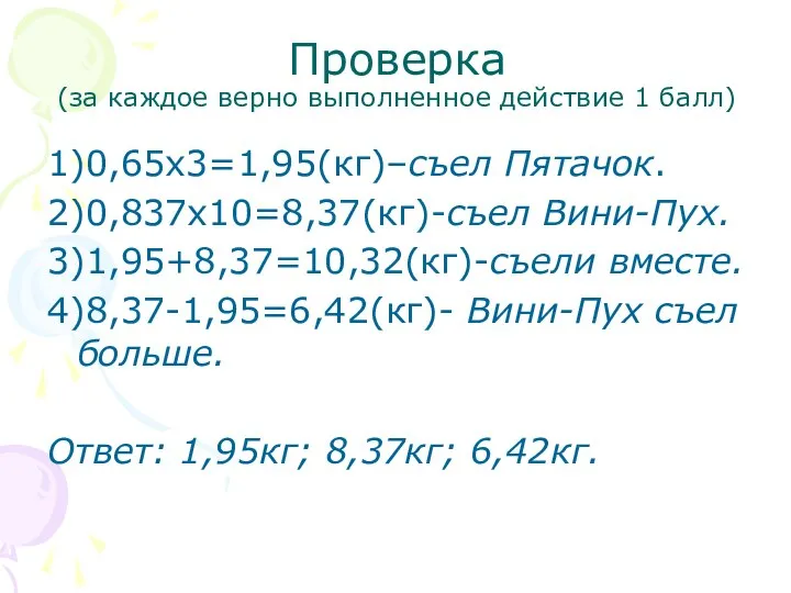 Проверка (за каждое верно выполненное действие 1 балл) 1)0,65х3=1,95(кг)–съел Пятачок. 2)0,837х10=8,37(кг)-съел