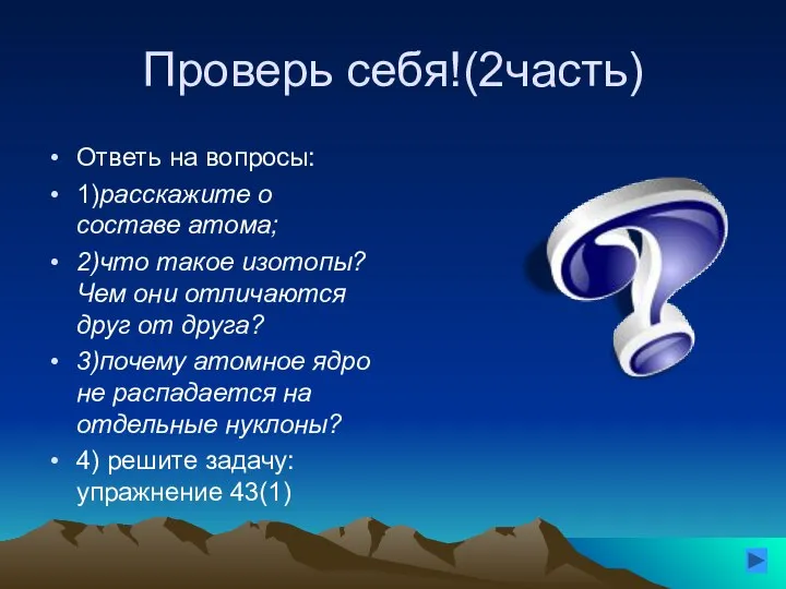 Проверь себя!(2часть) Ответь на вопросы: 1)расскажите о составе атома; 2)что такое