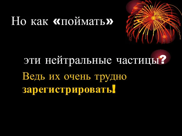 Но как «поймать» эти нейтральные частицы? Ведь их очень трудно зарегистрировать!