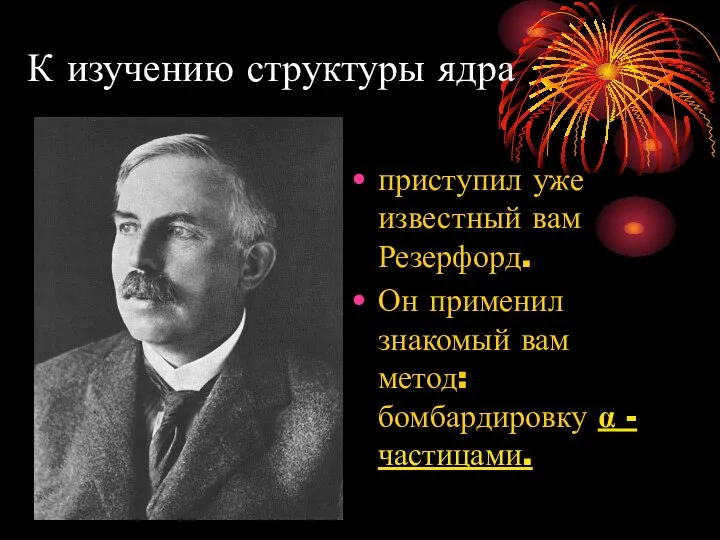 К изучению структуры ядра приступил уже известный вам Резерфорд. Он применил