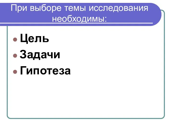 При выборе темы исследования необходимы: Цель Задачи Гипотеза