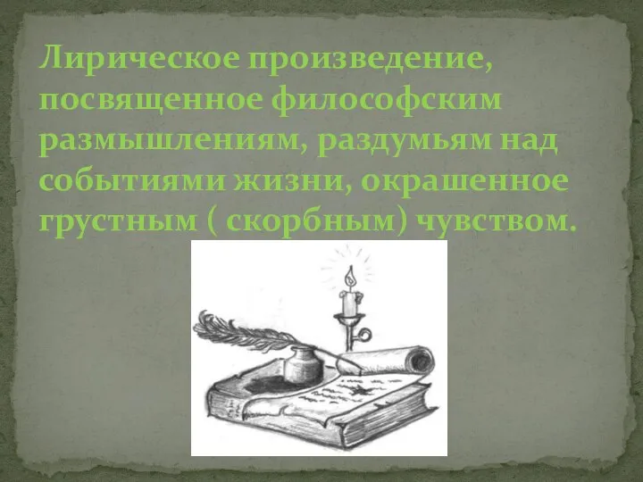 Лирическое произведение, посвященное философским размышлениям, раздумьям над событиями жизни, окрашенное грустным ( скорбным) чувством.