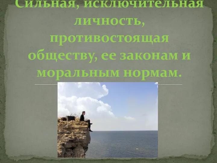 Сильная, исключительная личность, противостоящая обществу, ее законам и моральным нормам.